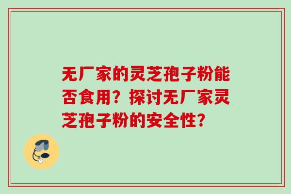 无厂家的灵芝孢子粉能否食用？探讨无厂家灵芝孢子粉的安全性？