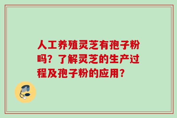 人工养殖灵芝有孢子粉吗？了解灵芝的生产过程及孢子粉的应用？