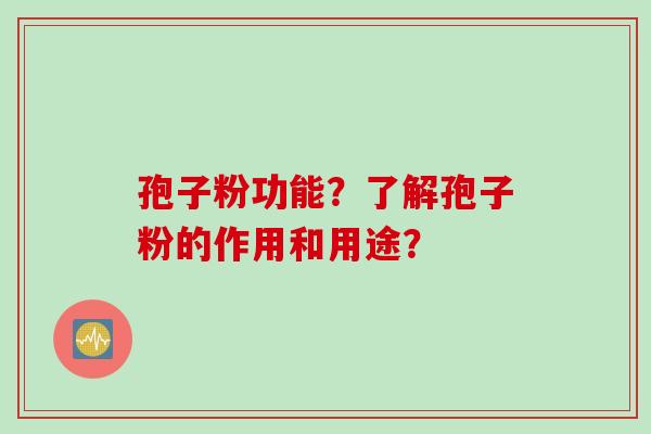 孢子粉功能？了解孢子粉的作用和用途？