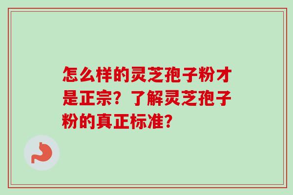 怎么样的灵芝孢子粉才是正宗？了解灵芝孢子粉的真正标准？