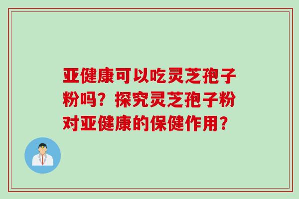 亚健康可以吃灵芝孢子粉吗？探究灵芝孢子粉对亚健康的保健作用？