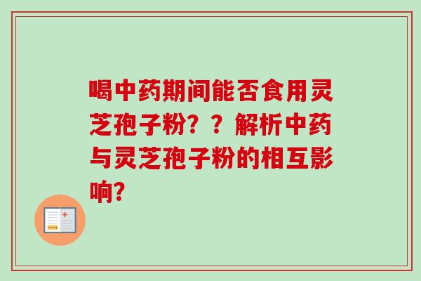 喝期间能否食用灵芝孢子粉？？解析与灵芝孢子粉的相互影响？