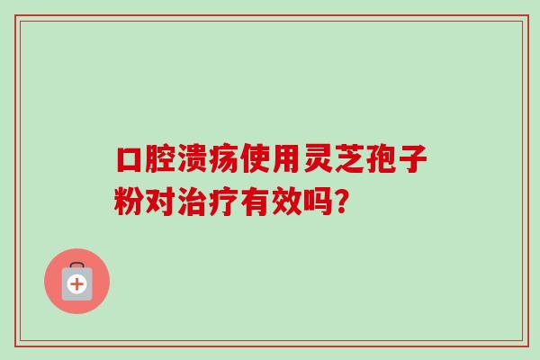 口腔溃疡使用灵芝孢子粉对治疗有效吗？