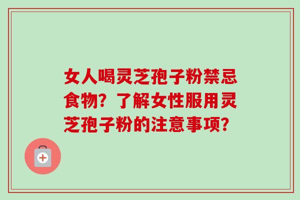 女人喝灵芝孢子粉禁忌食物？了解女性服用灵芝孢子粉的注意事项？