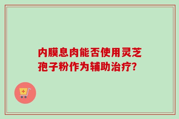 内膜息肉能否使用灵芝孢子粉作为辅助治疗？