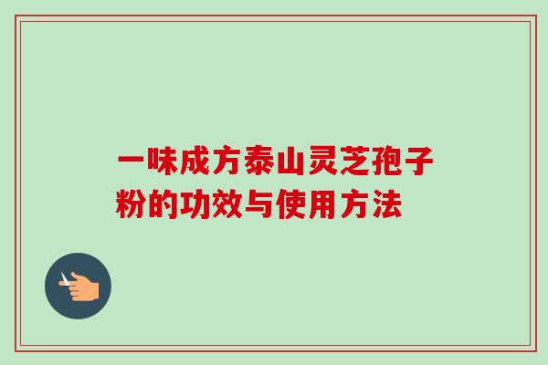 一味成方泰山灵芝孢子粉的功效与使用方法