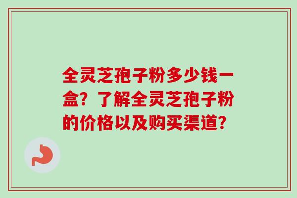 全灵芝孢子粉多少钱一盒？了解全灵芝孢子粉的价格以及购买渠道？