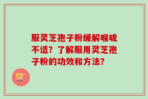 服灵芝孢子粉缓解喉咙不适？了解服用灵芝孢子粉的功效和方法？