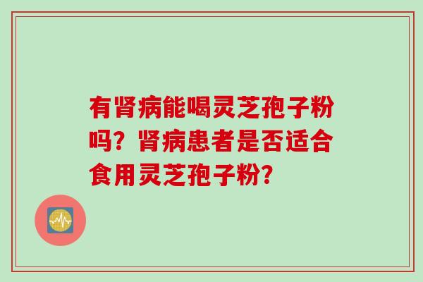 有能喝灵芝孢子粉吗？患者是否适合食用灵芝孢子粉？