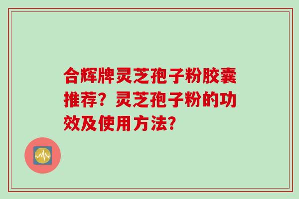 合辉牌灵芝孢子粉胶囊推荐?灵芝孢子粉的功效及使用方法?