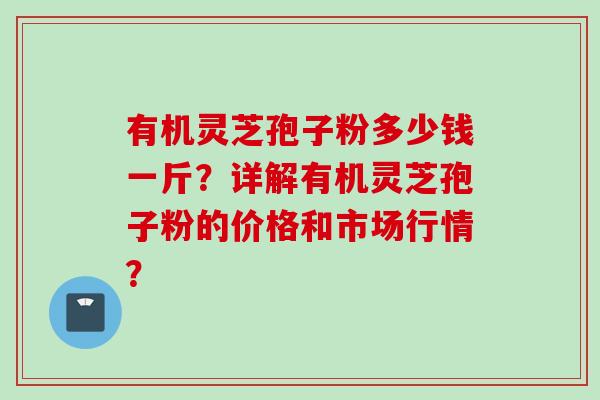 有机灵芝孢子粉多少钱一斤？详解有机灵芝孢子粉的价格和市场行情？