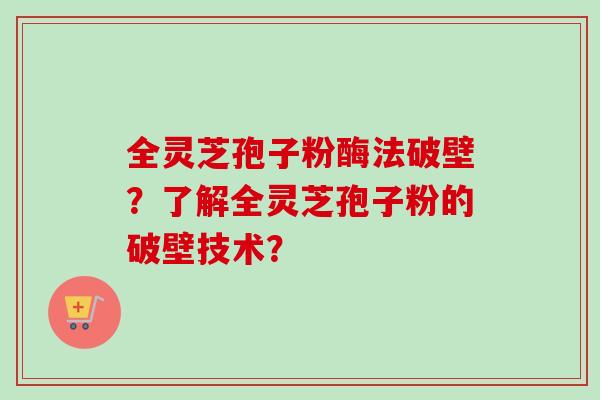 全灵芝孢子粉酶法破壁？了解全灵芝孢子粉的破壁技术？