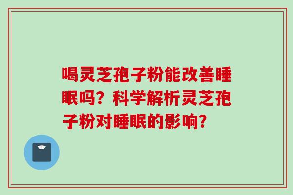 喝灵芝孢子粉能改善吗？科学解析灵芝孢子粉对的影响？