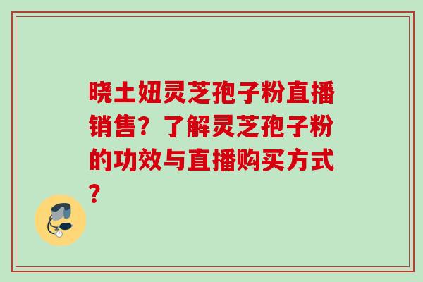 晓土妞灵芝孢子粉直播销售？了解灵芝孢子粉的功效与直播购买方式？