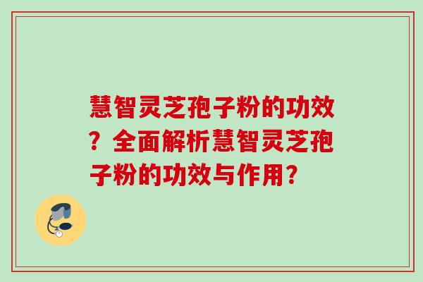慧智灵芝孢子粉的功效？全面解析慧智灵芝孢子粉的功效与作用？