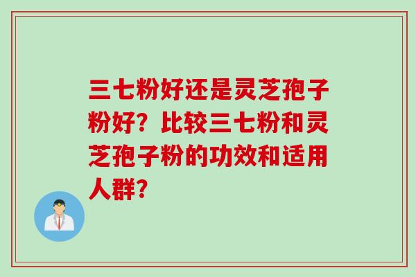三七粉好还是灵芝孢子粉好？比较三七粉和灵芝孢子粉的功效和适用人群？
