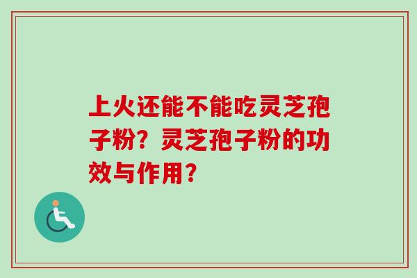 上火还能不能吃灵芝孢子粉？灵芝孢子粉的功效与作用？