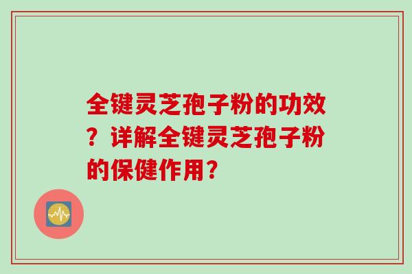 全键灵芝孢子粉的功效？详解全键灵芝孢子粉的保健作用？