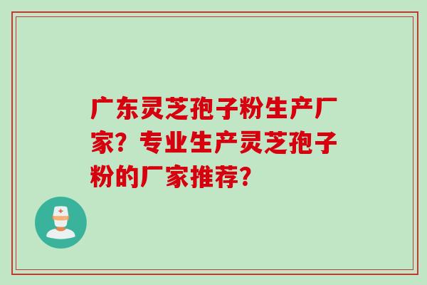 广东灵芝孢子粉生产厂家？专业生产灵芝孢子粉的厂家推荐？