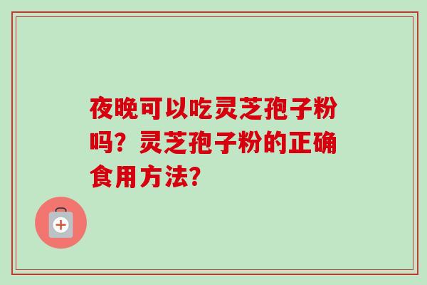 夜晚可以吃灵芝孢子粉吗？灵芝孢子粉的正确食用方法？