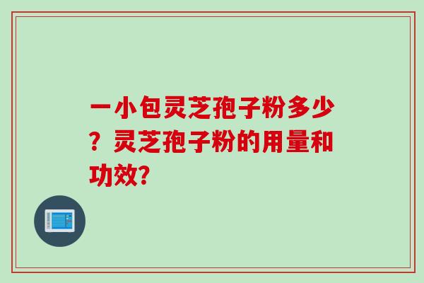 一小包灵芝孢子粉多少？灵芝孢子粉的用量和功效？