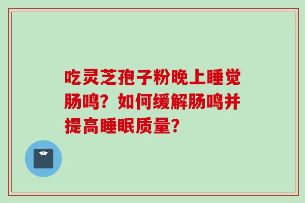 吃灵芝孢子粉晚上睡觉肠鸣？如何缓解肠鸣并提高睡眠质量？