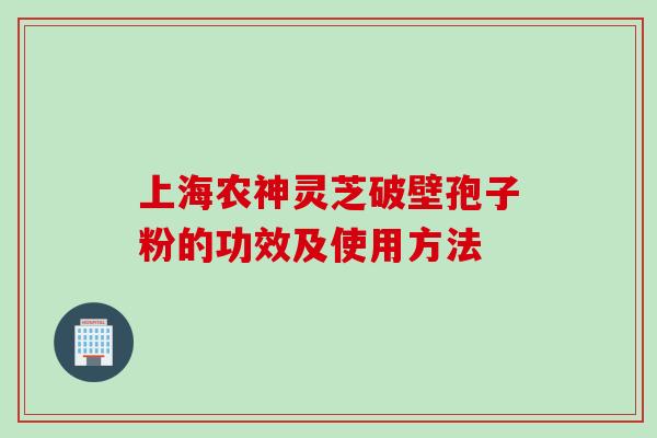 上海农神灵芝破壁孢子粉的功效及使用方法