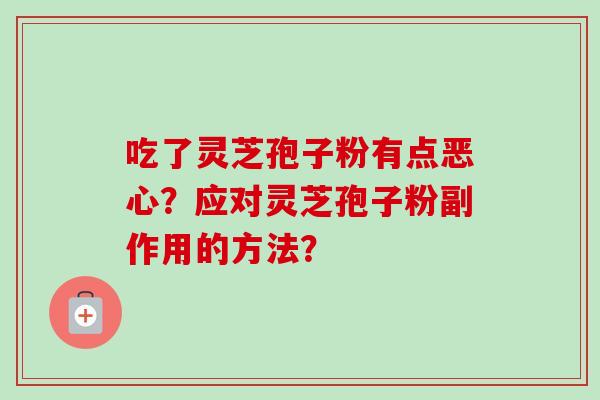 吃了灵芝孢子粉有点恶心？应对灵芝孢子粉副作用的方法？