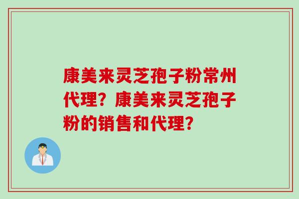 康美来灵芝孢子粉常州代理？康美来灵芝孢子粉的销售和代理？