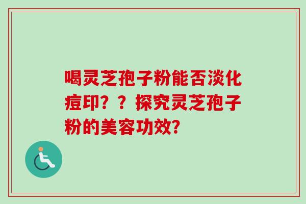 喝灵芝孢子粉能否淡化痘印？？探究灵芝孢子粉的美容功效？