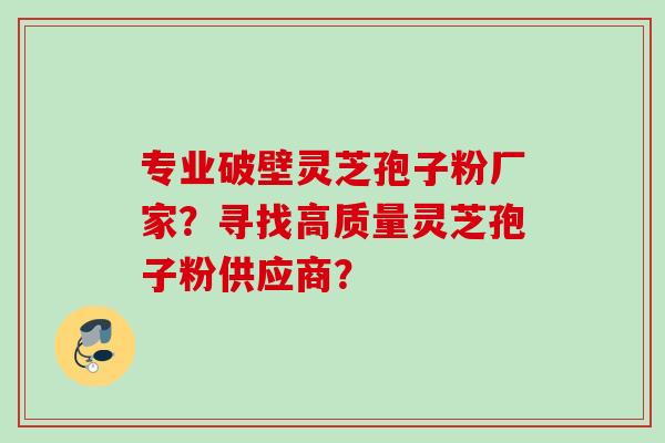 专业破壁灵芝孢子粉厂家？寻找高质量灵芝孢子粉供应商？