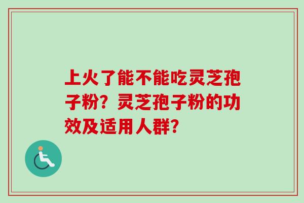 上火了能不能吃灵芝孢子粉？灵芝孢子粉的功效及适用人群？