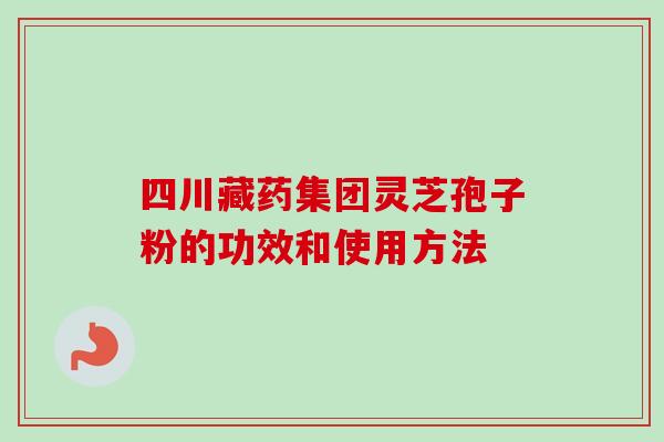 四川藏药集团灵芝孢子粉的功效和使用方法