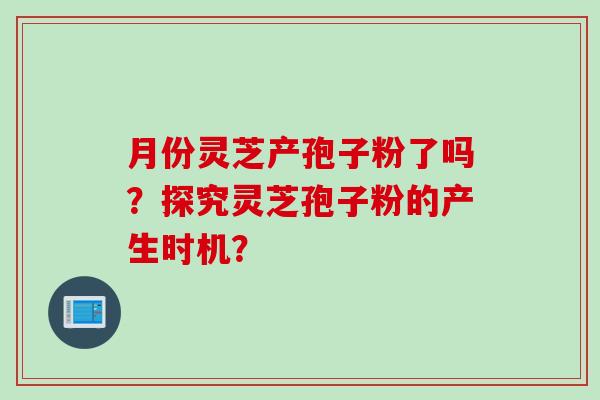 月份灵芝产孢子粉了吗？探究灵芝孢子粉的产生时机？