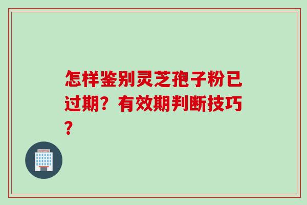 怎样鉴别灵芝孢子粉已过期？有效期判断技巧？