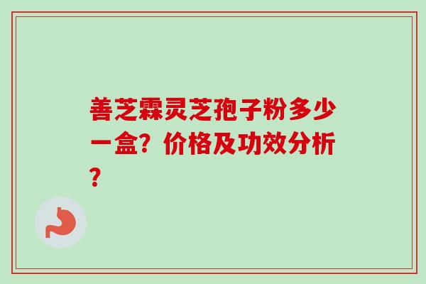 善芝霖灵芝孢子粉多少一盒？价格及功效分析？