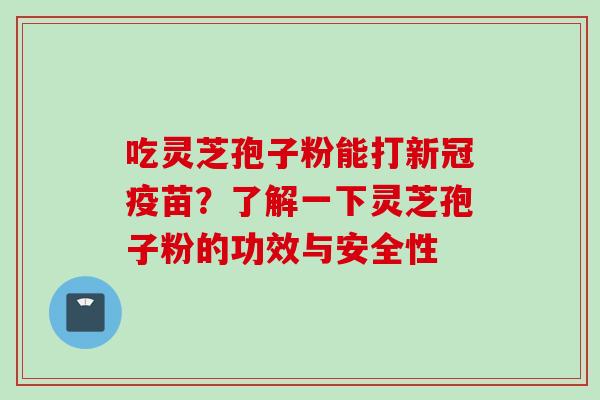 吃灵芝孢子粉能打新冠疫苗？了解一下灵芝孢子粉的功效与安全性