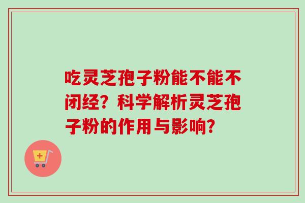 吃灵芝孢子粉能不能不闭经？科学解析灵芝孢子粉的作用与影响？