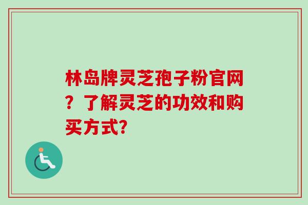 林岛牌灵芝孢子粉官网？了解灵芝的功效和购买方式？