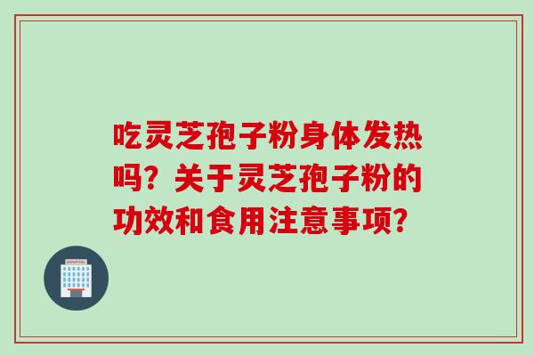 吃灵芝孢子粉身体发热吗？关于灵芝孢子粉的功效和食用注意事项？