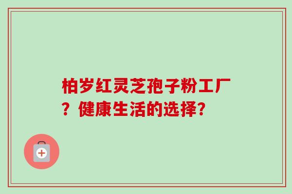 柏岁红灵芝孢子粉工厂？健康生活的选择？