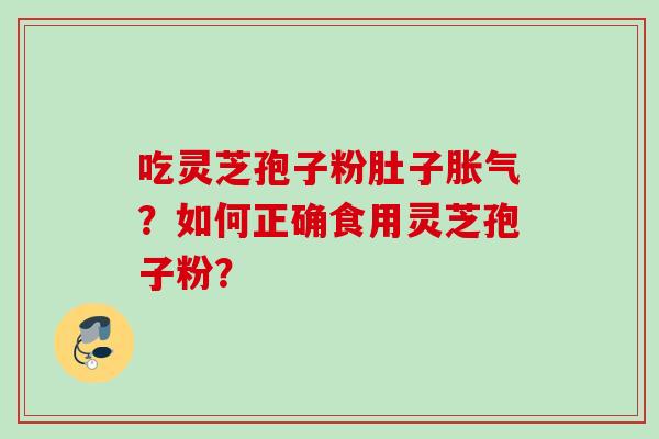 吃灵芝孢子粉肚子胀气？如何正确食用灵芝孢子粉？