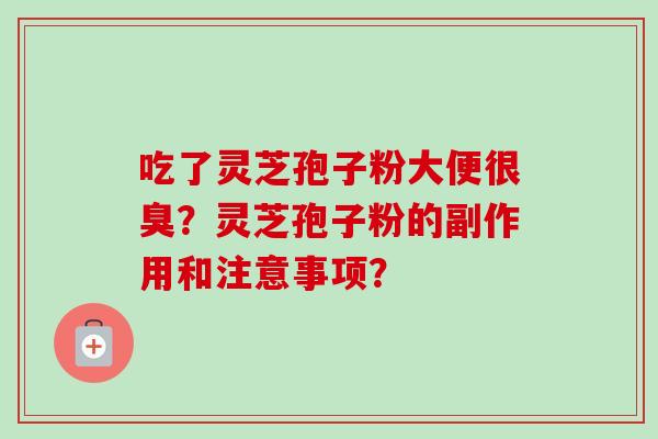 吃了灵芝孢子粉大便很臭？灵芝孢子粉的副作用和注意事项？