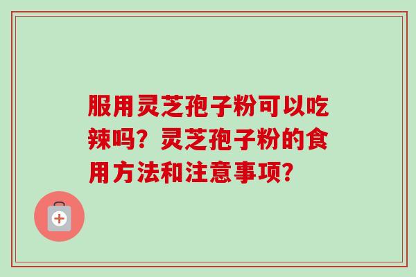 服用灵芝孢子粉可以吃辣吗？灵芝孢子粉的食用方法和注意事项？