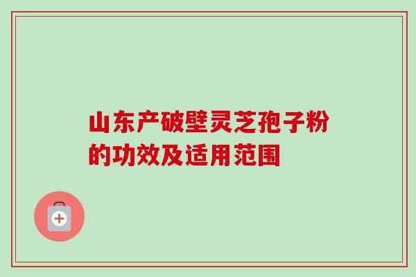 山东产破壁灵芝孢子粉的功效及适用范围