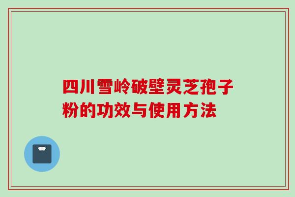 四川雪岭破壁灵芝孢子粉的功效与使用方法