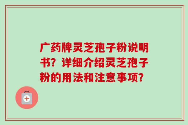 广药牌灵芝孢子粉说明书？详细介绍灵芝孢子粉的用法和注意事项？
