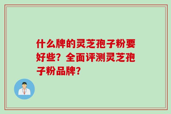 什么牌的灵芝孢子粉要好些？全面评测灵芝孢子粉品牌？