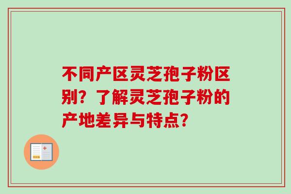 不同产区灵芝孢子粉区别？了解灵芝孢子粉的产地差异与特点？