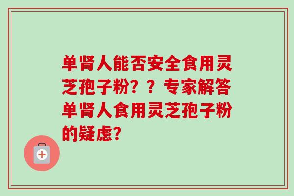 单肾人能否安全食用灵芝孢子粉？？专家解答单肾人食用灵芝孢子粉的疑虑？